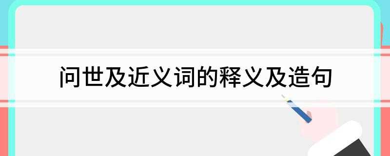 问世及近义词的释义及造句(问世的近义词:面世、上市、出版)