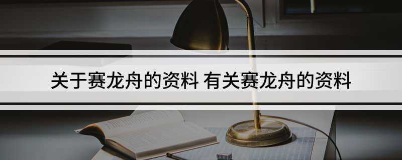 关于赛龙舟的资料(赛龙舟是为了祭奠一位伟大的爱国诗人)