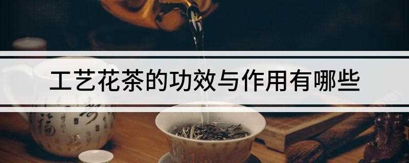 工艺花茶的功效与作用有哪些(美容美颜工艺花茶的好处)