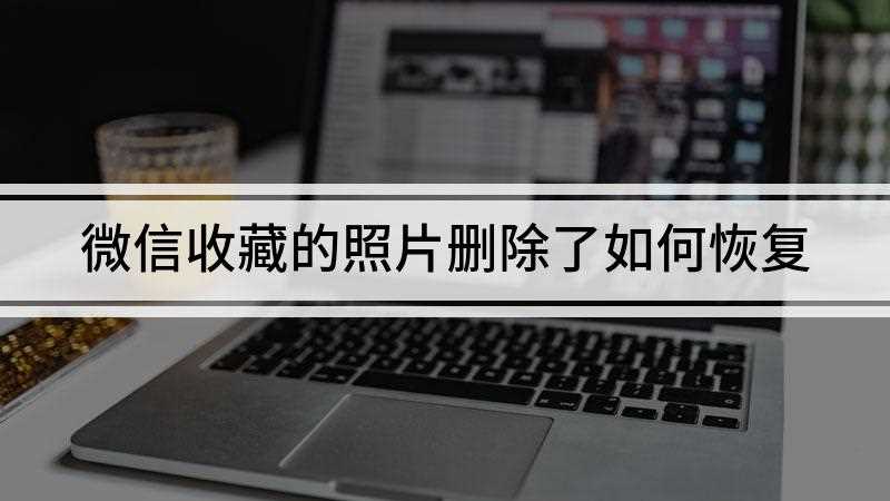 微信收藏的照片删除了如何恢复