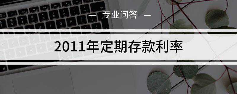 2011年定期存款利率是多少(2011年金融机构人民币存款基准利率)