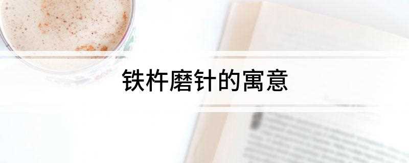 铁杵磨针的寓意(弃学途中偶遇一老妇人用铁杵磨针,就出自这个故事)