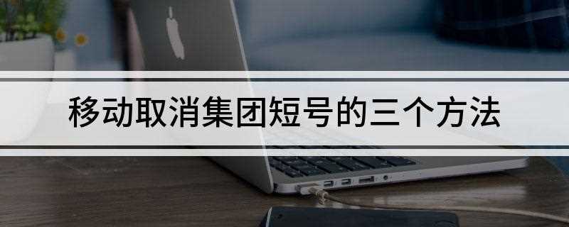 移动取消集团短号的三个方法(移动服务台取消短号业务)
