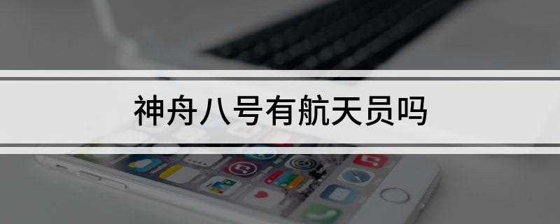 神舟八号有航天员吗(神州八号中没有航天员,而且神舟八号是一个无人飞行器)