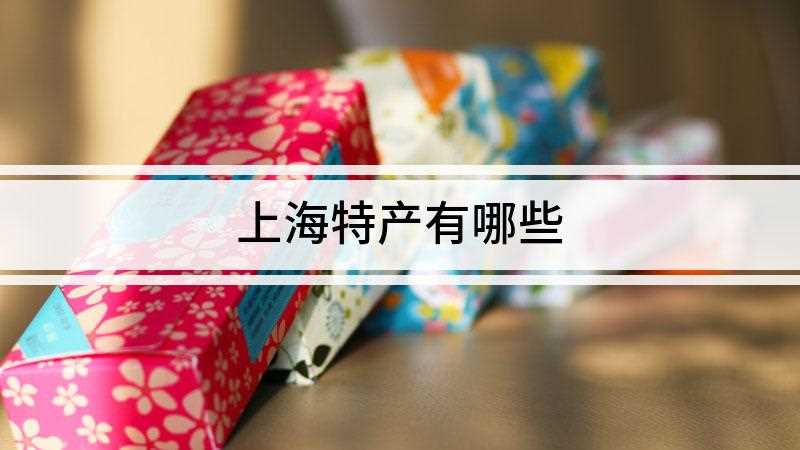上海特产有哪些(上海特产有哪些上海有许多美食和特产)
