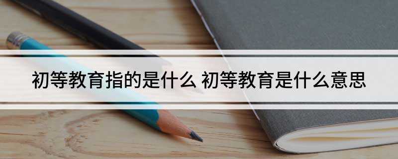 初等教育指的是什么(初等教育和小学程度的教育有什么区别)