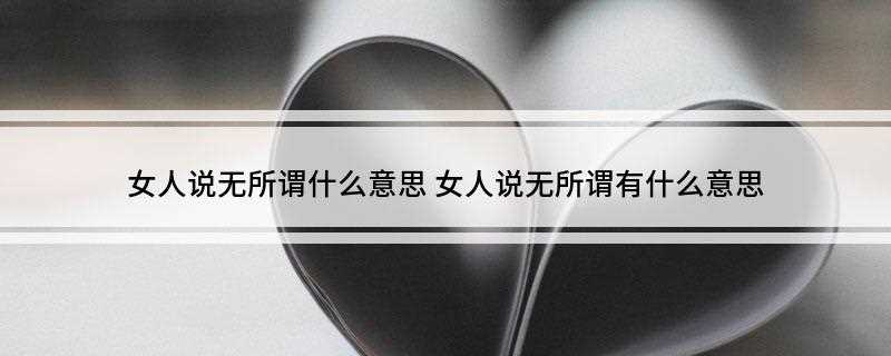 女人说无所谓什么意思(女人说无所谓的意思是什么)