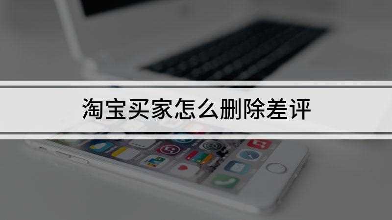 淘宝买家怎么删除差评(淘宝买家删除差评总共需要3步操作)