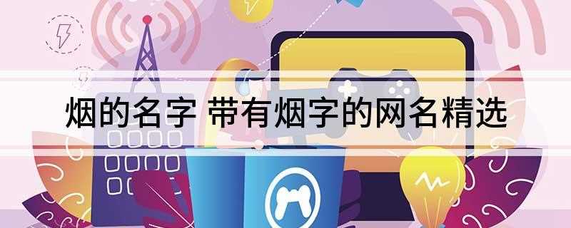 烟的名字 带有烟字的网名精选(半城烟沙 微光盛夏 ’)