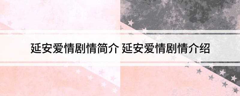 延安爱情剧情简介(延安爱情主要讲述抗日战争时期)