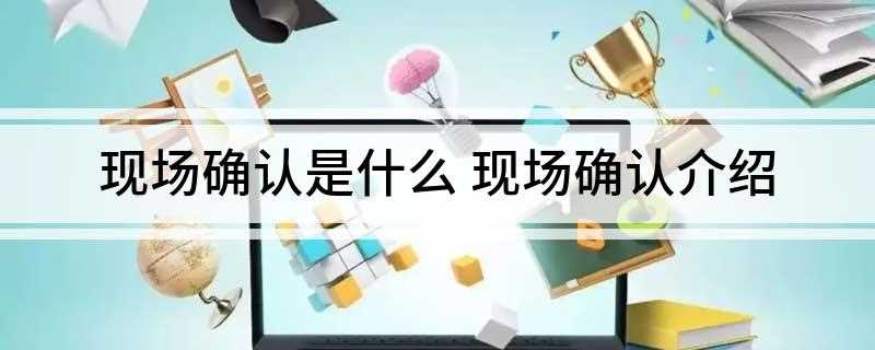 现场确认是什么(省级教育招生考试现场确认时间)
