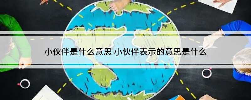 小伙伴是什么意思(元魏时军人以十人为火,共灶饮食,后多写作“伙伴”)