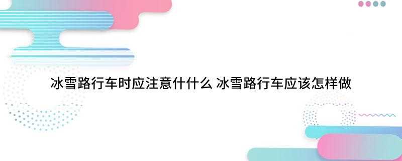 冰雪路行车时应注意什什么(汽车冰雪路行车注意事项)