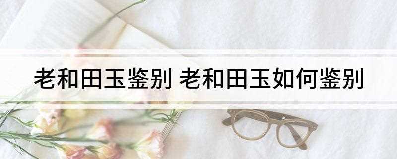 老和田玉鉴别(和田玉与玻璃的辨别)