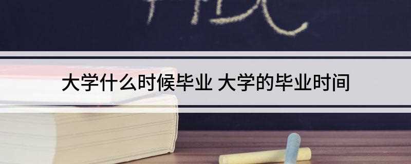 大学什么时候毕业(一般大学毕业是没有具体的时间)