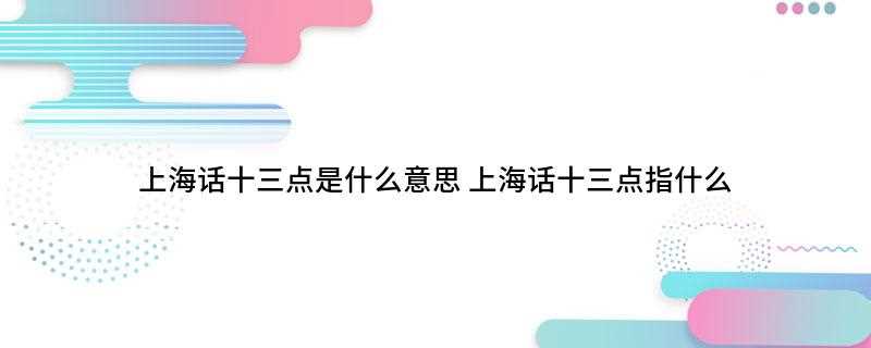 上海话十三点是什么意思(上海人常以“十三点”隐指“痴”(神经兮兮的意思))