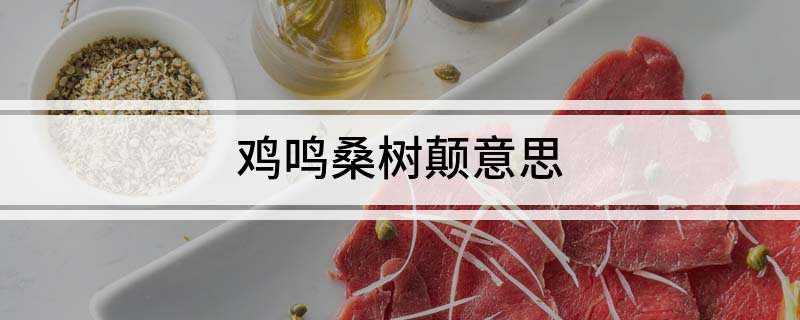 鸡鸣桑树颠意思(鸡鸣桑树颠的意思是桑树顶有雄鸡不停啼唤)