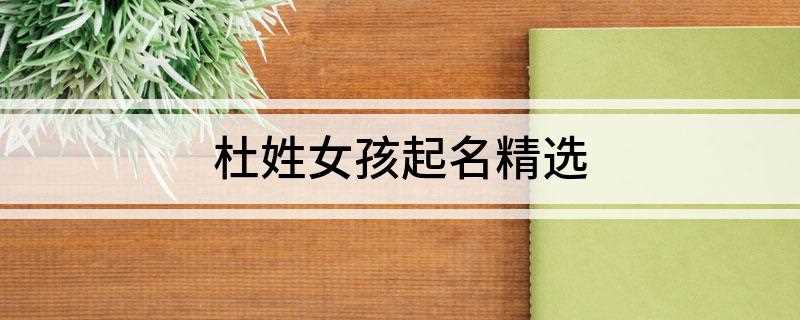 杜姓女孩起名精选(杜紫灵、杜娅筱、杜冠楠、杜青竹)