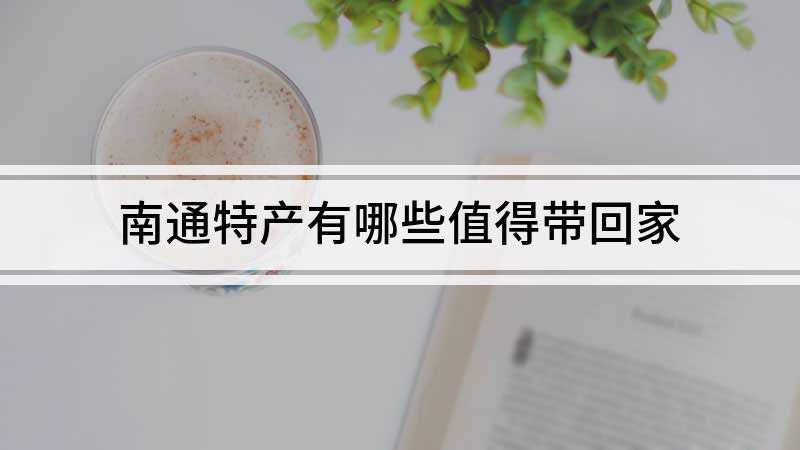 南通特产有哪些值得带回家(南通的特产有石港乳腐、白蒲茶干、云片糕、正场熏糕、嵌桃麻糕等)