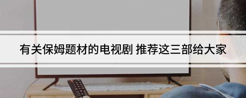 有关保姆题材的电视剧(上海涉外家政服务中下岗女工故事的电视剧)