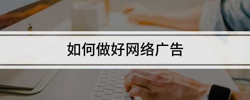 如何做好网络广告(广告精准度要做好哪些)
