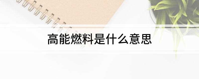 高能燃料是什么意思(高能燃料是单位质量所释放的能量较一般)