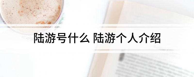 陆游号什么 陆游个人介绍(渭南文集50卷、老学庵笔记85卷,收诗9000余首)