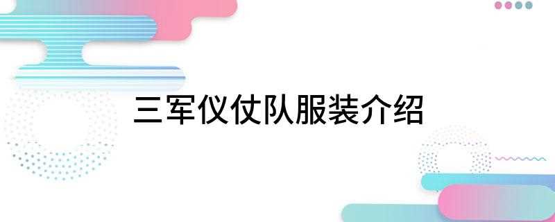 三军仪仗队服装介绍(外军仪仗队礼服的特点有哪些)