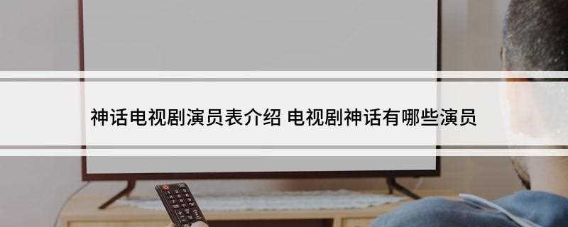 神话电视剧演员表介绍(上影英皇文化发展有限公司穿越剧)