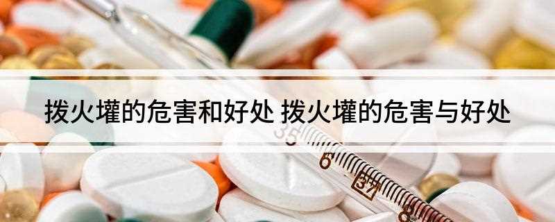 拨火壦的危害和好处(拔火罐的好处有以下几方面)