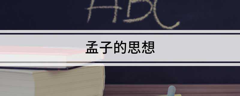 孟子的思想(孟子的主要哲学思想,是他的人类性善论)