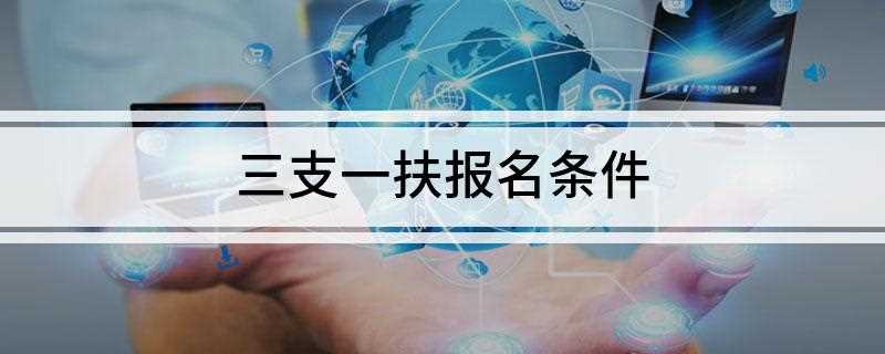 三支一扶报名条件(三支一扶报名条件是什么)