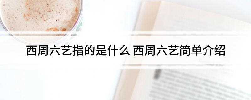 西周六艺指的是什么(西周六艺指六种技能:礼、乐、射、御、书、数)