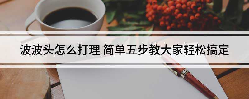 波波头怎么打理(波波头打理方法步骤:轻柔地洗完头发后,不用记着吹干)