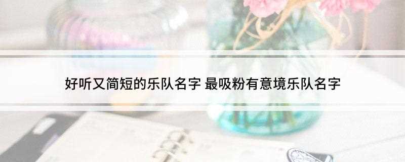好听又简短的乐队名字(八月柒秋叶初凉11、冰依湄凌2、清风3、抚琴浅唱入君心)