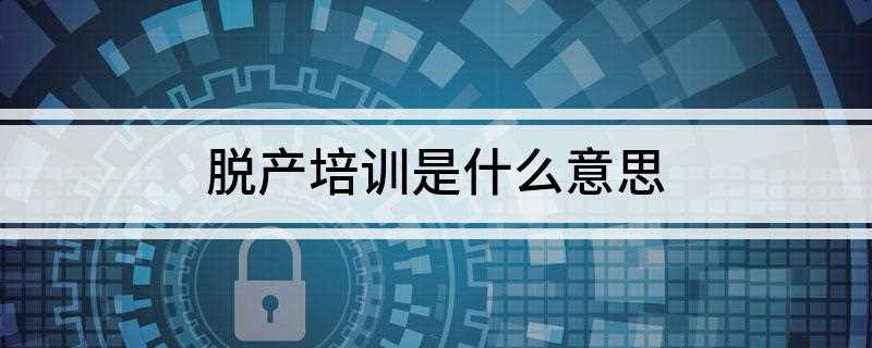 脱产培训是什么意思(脱产培训需要具备哪些条件)