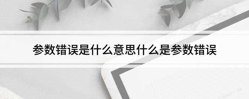 参数错误是什么意思(传输数据是否正确,明显的参数错误一般表现为相关数据不能正常使)