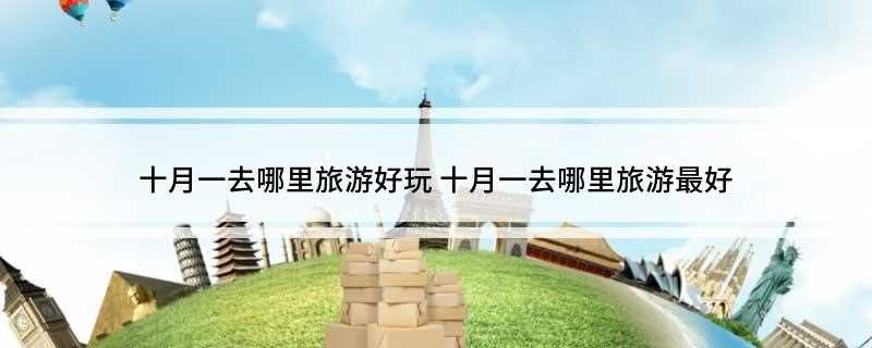 十月一去哪里旅游好玩(2019年十大旅游景点)