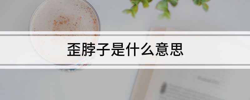 歪脖子是什么意思(什么是歪脖子)