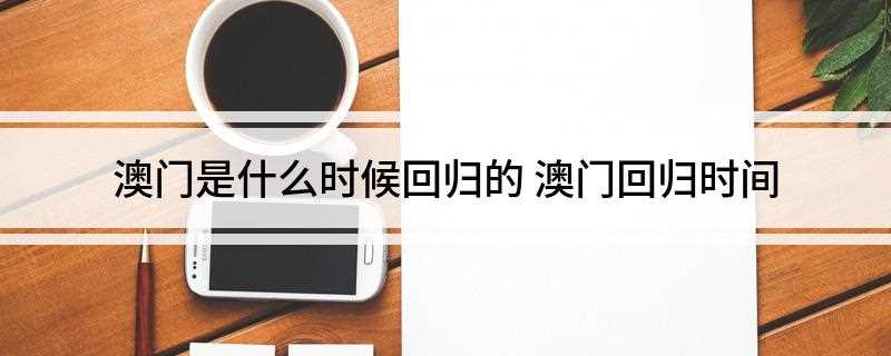 澳门是什么时候回归的(澳门回归时间为1999年12月20日)