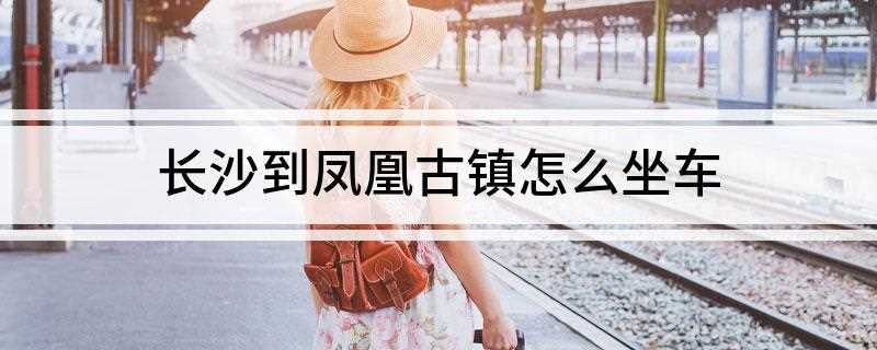 长沙到凤凰古镇怎么坐车