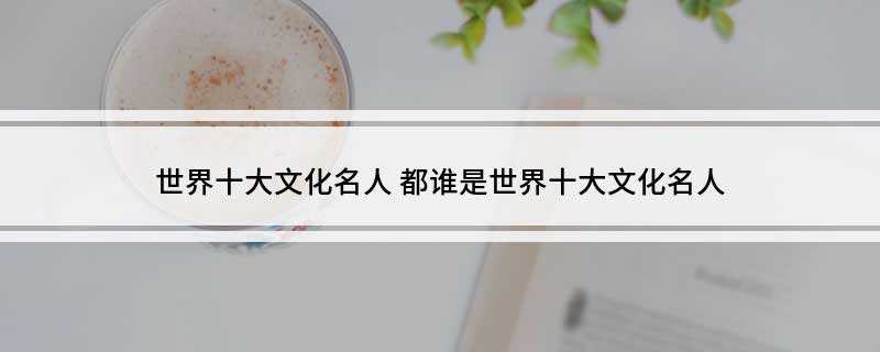 世界十大文化名人(世界十大文化名人之一,中国的“千古圣人”)