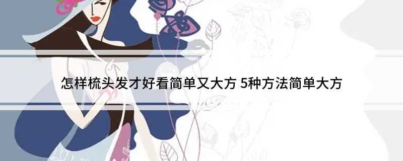 怎样梳头发才好看简单又大方(直接扎一个低的丸子头,这个方法比较简单)