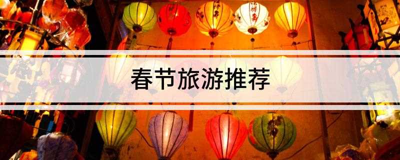 春节旅游推荐(春节适合全家人旅游的地方有哪些)
