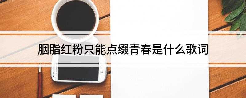 胭脂红粉只能点缀青春是什么歌词(胭脂红粉只能点缀青春却不能掩饰岁月留下的伤痕有甚么可让我刻骨)