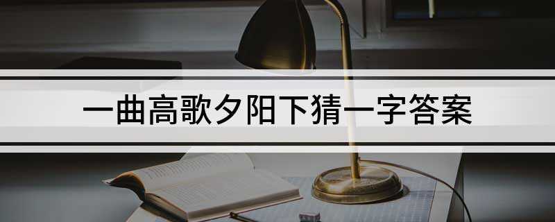 一曲高歌夕阳下猜一字答案(一曲高歌夕阳下猜一字是:曹夕阳=日,一曲 日=曹)