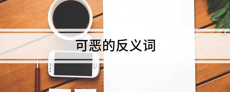 可恶的反义词(可恶的反义词是可喜、可爱,二者都可以)