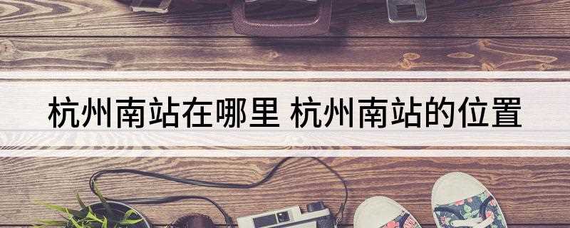 杭州南站在哪里(中国铁路上海局集团有限公司)