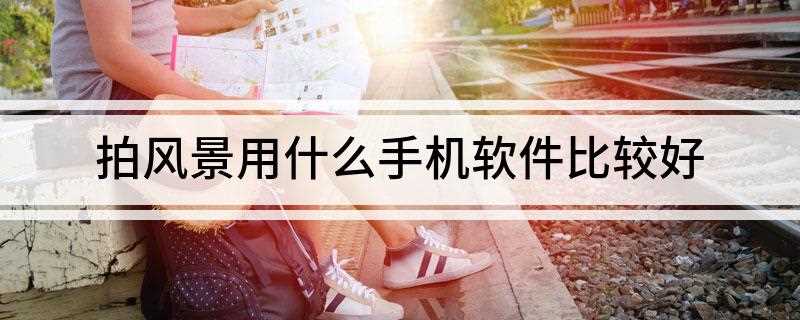 拍风景用什么手机软件比较好