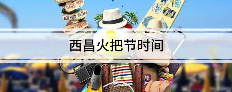 西昌火把节时间(凉山彝族火把节什么时间)